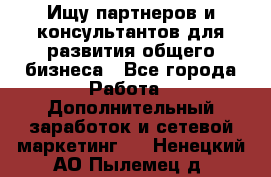 Ищу партнеров и консультантов для развития общего бизнеса - Все города Работа » Дополнительный заработок и сетевой маркетинг   . Ненецкий АО,Пылемец д.